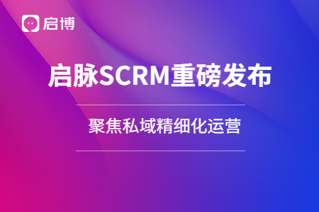 【启脉SCRM】重磅发布|打通企业全域数据，聚焦私域精细化运营